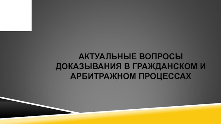 АКТУАЛЬНЫЕ ВОПРОСЫ ДОКАЗЫВАНИЯ В ГРАЖДАНСКОМ И АРБИТРАЖНОМ ПРОЦЕССАХ