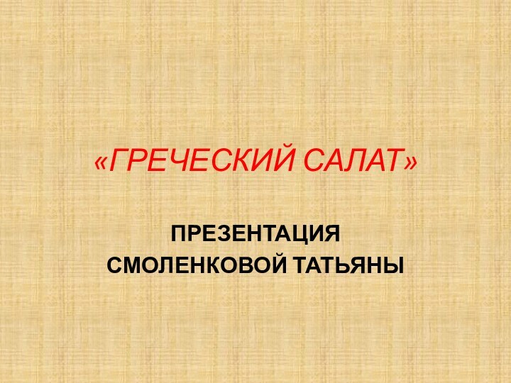 «ГРЕЧЕСКИЙ САЛАТ»ПРЕЗЕНТАЦИЯСМОЛЕНКОВОЙ ТАТЬЯНЫ