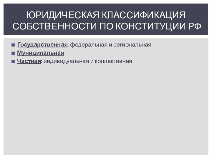 Государственная: федеральная и региональнаяМуниципальнаяЧастная: индивидуальная и коллективнаяЮРИДИЧЕСКАЯ КЛАССИФИКАЦИЯ СОБСТВЕННОСТИ ПО КОНСТИТУЦИИ РФ