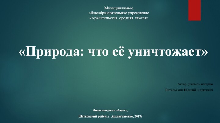 Муниципальноеобщеобразовательное учреждение«Архангельская средняя школа»«Природа: что её уничтожает»Нижегородская область, Шатковский район, с. Архангельское, 2017г