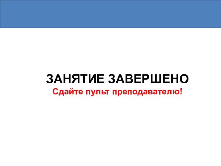 ЗАНЯТИЕ ЗАВЕРШЕНО Сдайте пульт преподавателю!