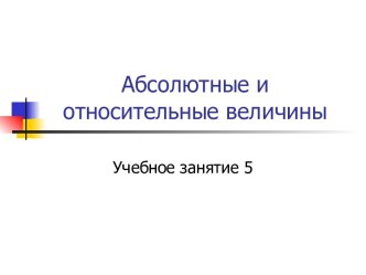 Абсолютные и относительные величины. (Занятие 5)