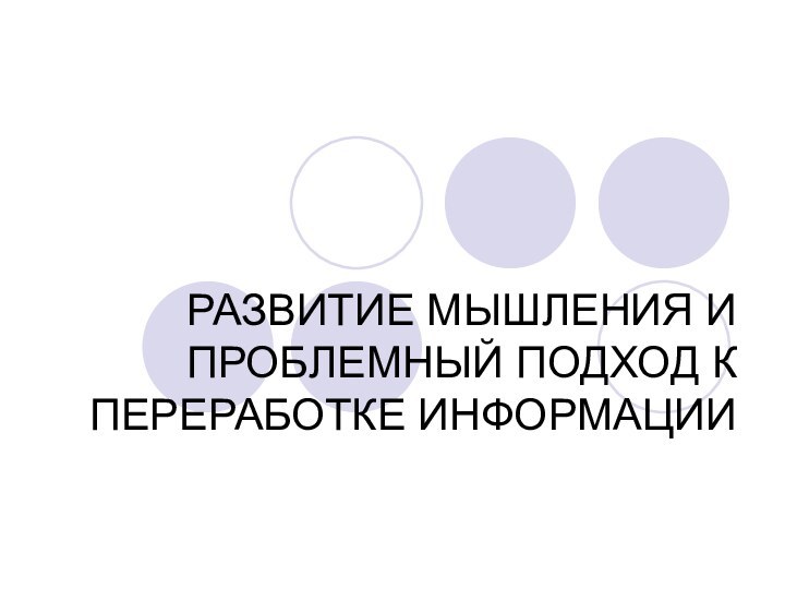 РАЗВИТИЕ МЫШЛЕНИЯ И ПРОБЛЕМНЫЙ ПОДХОД К ПЕРЕРАБОТКЕ ИНФОРМАЦИИ