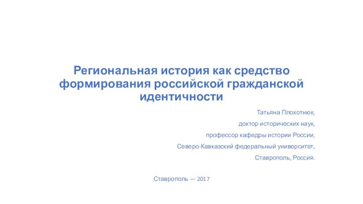 Региональная история как средство формирования российской гражданской идентичностиТатьяна Плохотнюк,доктор исторических наук,профессор кафедры