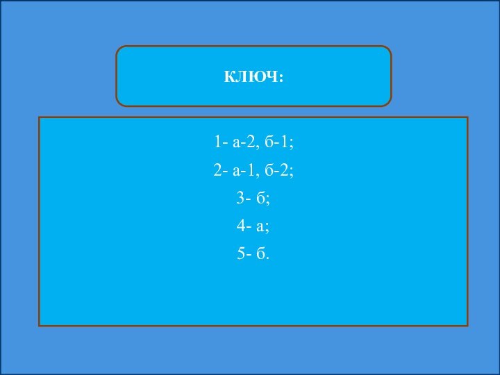 КЛЮЧ:1- а-2, б-1;2- а-1, б-2;3- б;4- а;5- б.