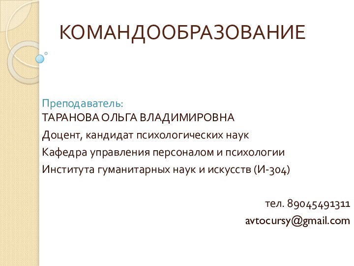 КОМАНДООБРАЗОВАНИЕ     	Преподаватель:	ТАРАНОВА ОЛЬГА ВЛАДИМИРОВНА	Доцент, кандидат психологических наук	Кафедра управления