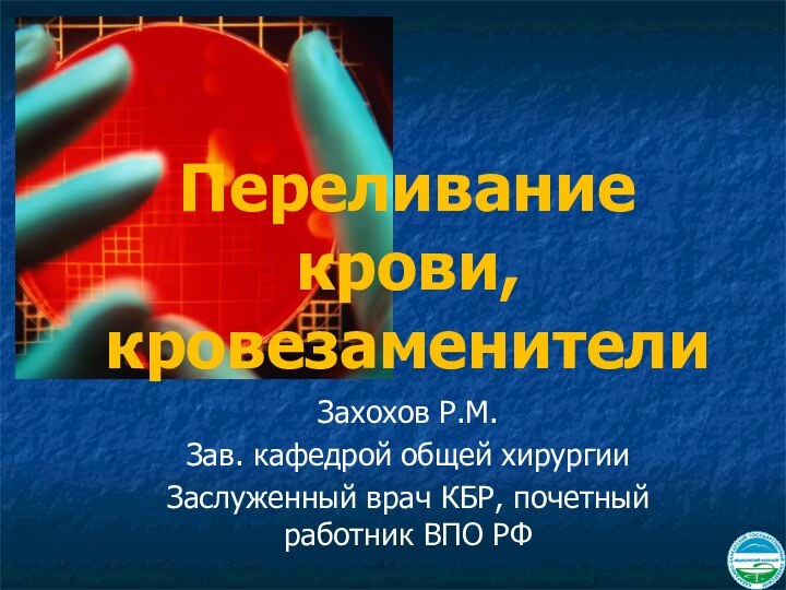 Переливание крови, кровезаменителиЗахохов Р.М.Зав. кафедрой общей хирургииЗаслуженный врач КБР, почетный работник ВПО РФ