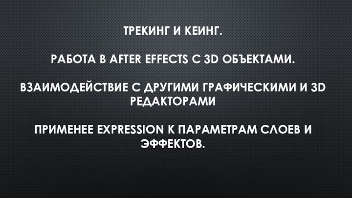 ТРЕКИНГ И КЕИНГ.   РАБОТА В AFTER EFFECTS C 3D ОБЪЕКТАМИ.