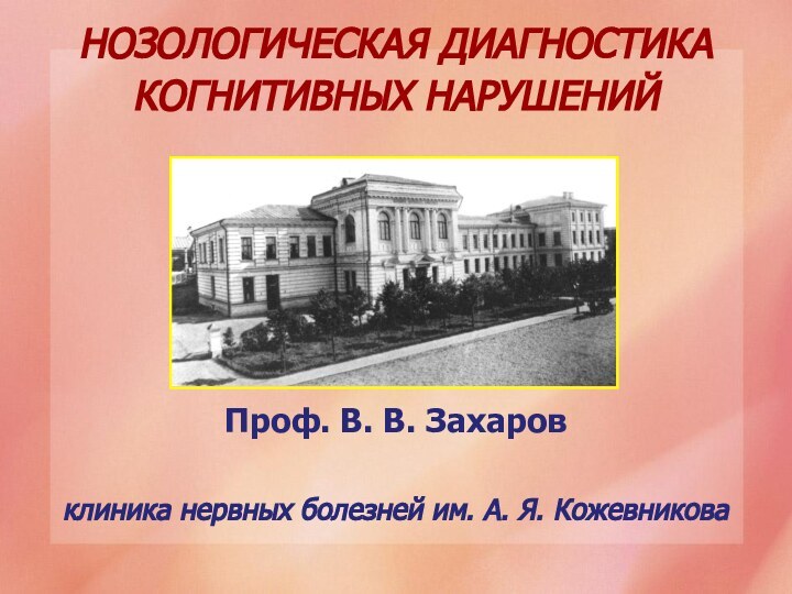 НОЗОЛОГИЧЕСКАЯ ДИАГНОСТИКА КОГНИТИВНЫХ НАРУШЕНИЙПроф. В. В. Захаровклиника нервных болезней им. А. Я. Кожевникова