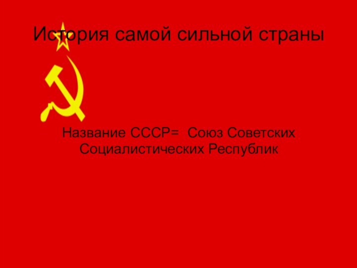 История самой сильной страныНазвание СССР= Союз Советских Социалистических Республик
