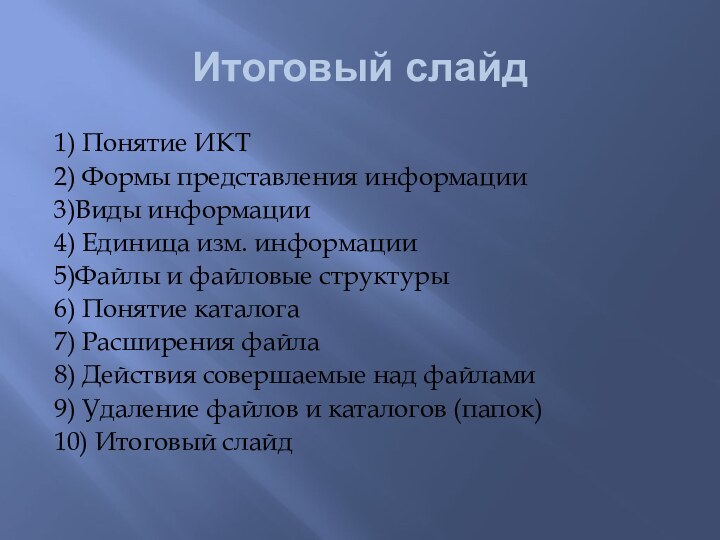 Итоговый слайд1) Понятие ИКТ2) Формы представления информации3)Виды информации4) Единица изм. информации5)Файлы и