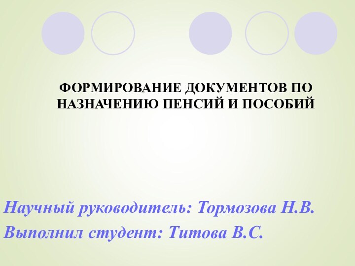 Научный руководитель: Тормозова Н.В. Выполнил студент: Титова В.С.ФОРМИРОВАНИЕ ДОКУМЕНТОВ ПО НАЗНАЧЕНИЮ ПЕНСИЙ И ПОСОБИЙ