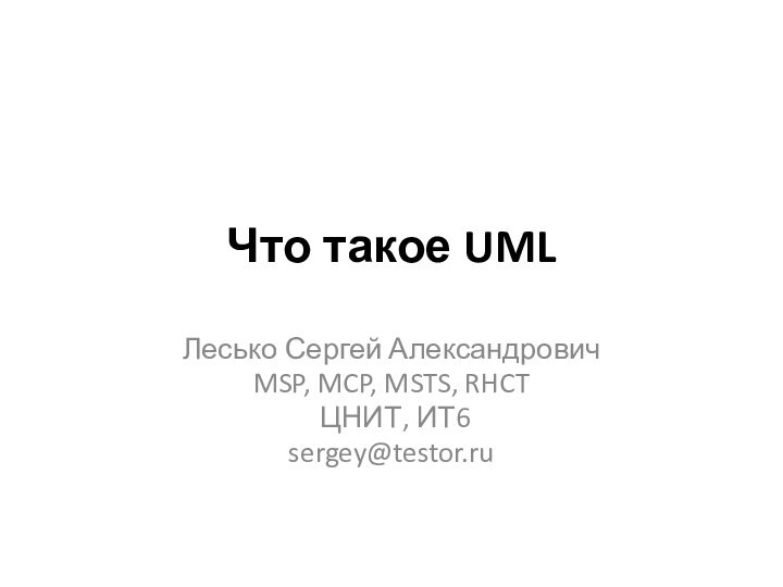 Что такое UMLЛесько Сергей АлександровичMSP, MCP, MSTS, RHCT ЦНИТ, ИТ6sergey@testor.ru