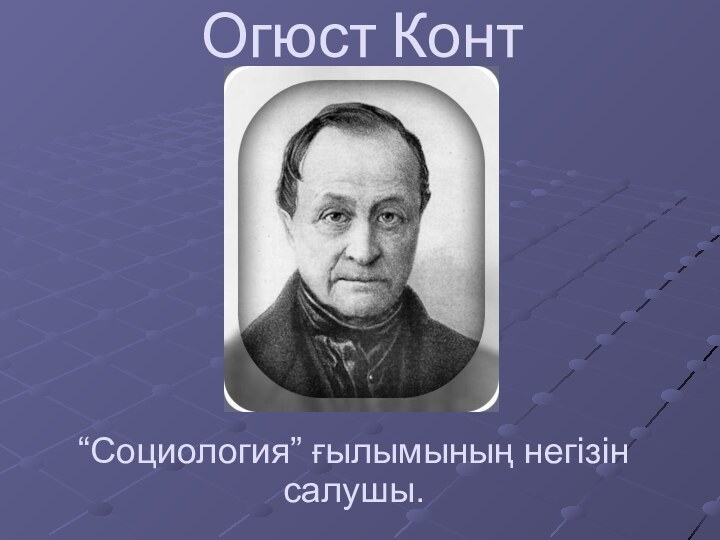 Огюст Конт“Социология” ғылымының негізін салушы.