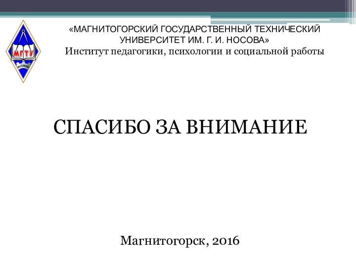 СПАСИБО ЗА ВНИМАНИЕМагнитогорск, 2016«МАГНИТОГОРСКИЙ ГОСУДАРСТВЕННЫЙ ТЕХНИЧЕСКИЙ УНИВЕРСИТЕТ ИМ. Г. И. НОСОВА»Институт педагогики, психологии и социальной работы