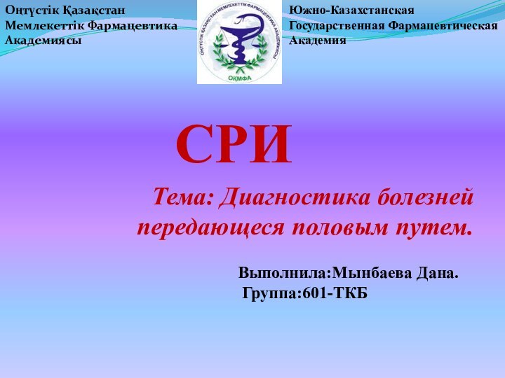 Тема: Диагностика болезней передающеся половым путем.Оңтүстік Қазақстан Мемлекеттік Фармацевтика АкадемиясыЮжно-Казахстанская Государственная Фармацевтическая АкадемияСРИВыполнила:Мынбаева Дана. Группа:601-ТКБ