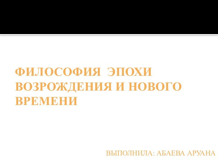 ВЫПОЛНИЛА: АБАЕВА АРУАНАФИЛОСОФИЯ ЭПОХИ ВОЗРОЖДЕНИЯ И НОВОГО ВРЕМЕНИ