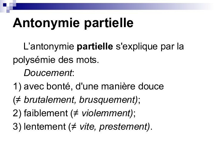 Antonymie partielle	L’antonymie partielle s'explique par la polysémie des mots. 	Doucement: 1) avec