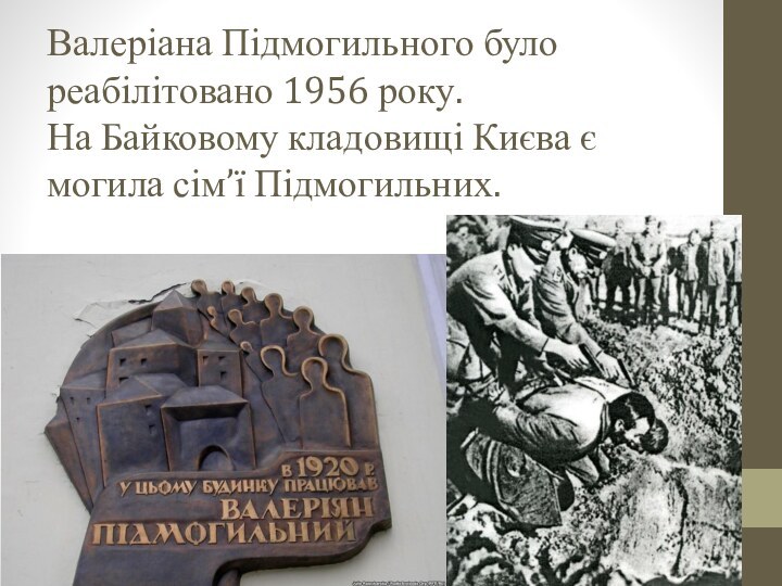 Валеріана Підмогильного було реабілітовано 1956 року. На Байковому кладовищі Києва є могила сім’ї Підмогильних.