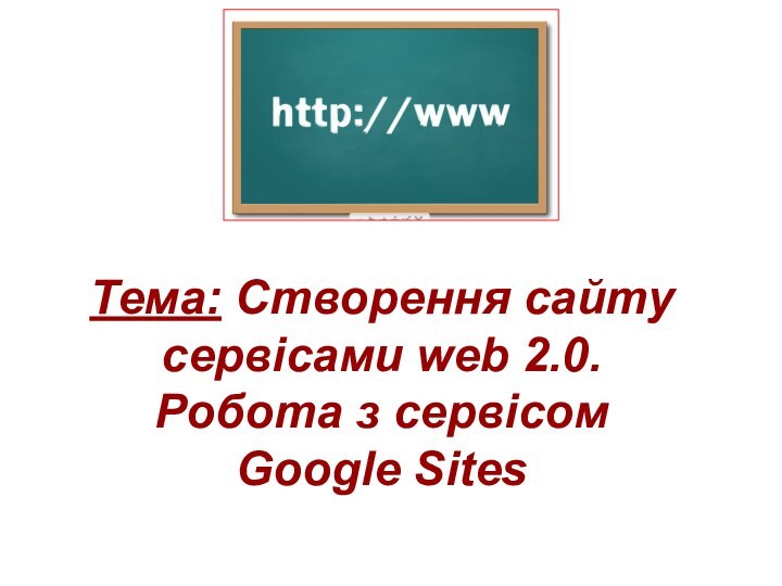 Тема: Створення сайту сервісами web 2.0.  Робота з сервісом  Google Sites