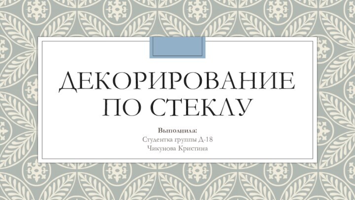 ДЕКОРИРОВАНИЕ ПО СТЕКЛУВыполнила:Студентка группы Д-18Чикунова Кристина