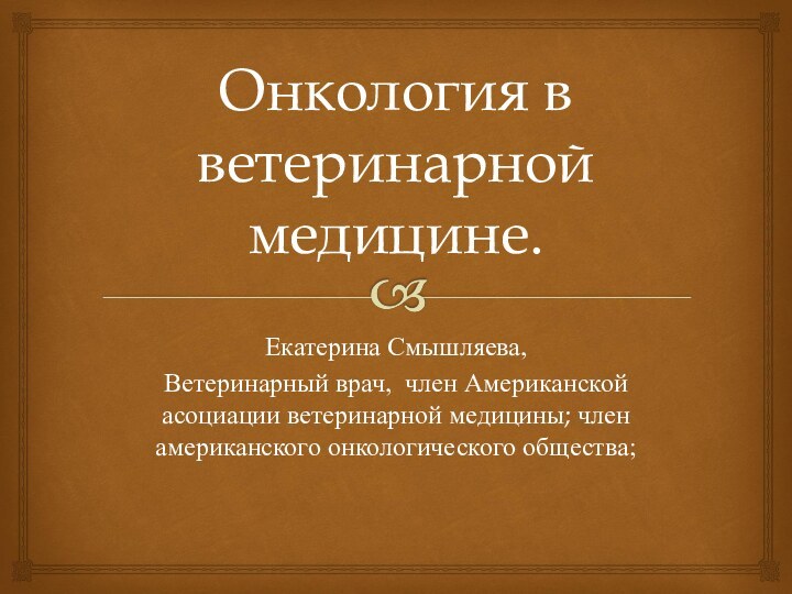 Онкология в ветеринарной медицине.Екатерина Смышляева,Ветеринарный врач, член Американской асоциации ветеринарной медицины; член американского онкологического общества;