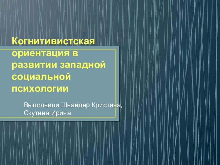 Когнитивистская ориентация в развитии западной социальной психологииВыполнили Шнайдер Кристина, Скутина Ирина