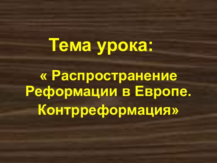 Тема урока:« Распространение Реформации в Европе.Контрреформация»