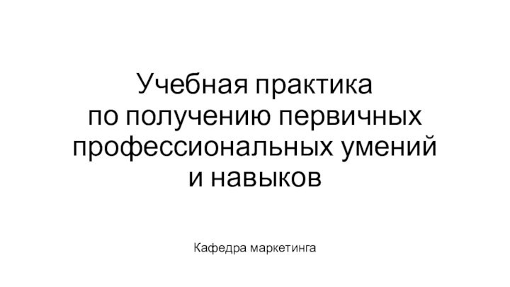 Учебная практика по получению первичных профессиональных умений и навыковКафедра маркетинга