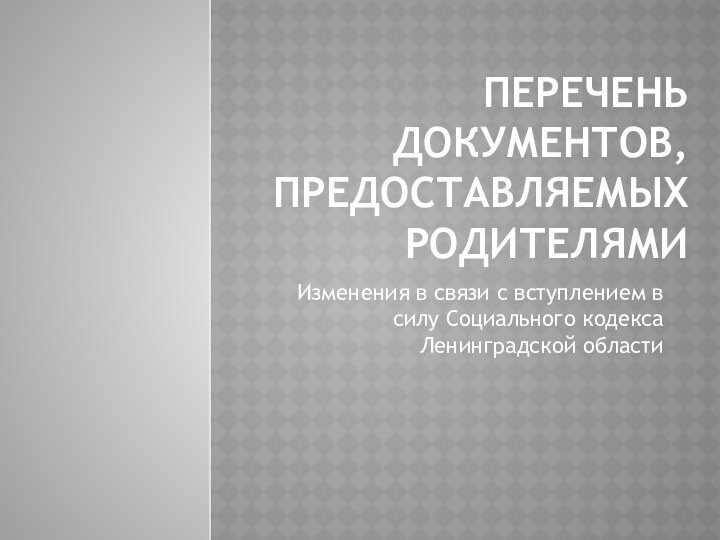 ПЕРЕЧЕНЬ ДОКУМЕНТОВ, ПРЕДОСТАВЛЯЕМЫХ РОДИТЕЛЯМИИзменения в связи с вступлением в силу Социального кодекса Ленинградской области