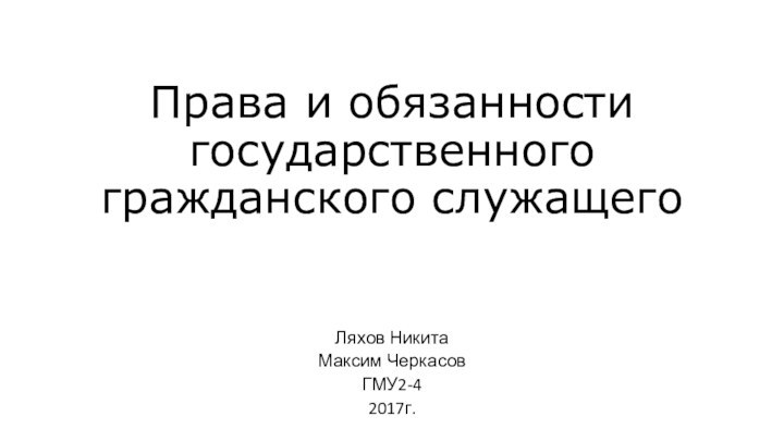 Права и обязанности государственного гражданского служащегоЛяхов НикитаМаксим ЧеркасовГМУ2-42017г.