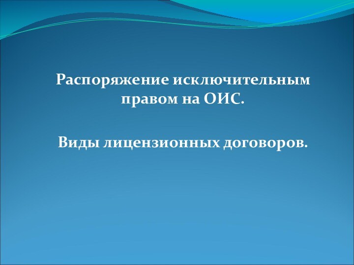 Распоряжение исключительным правом на ОИС. Виды лицензионных договоров.