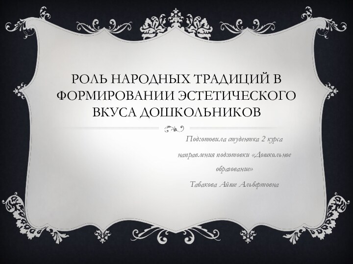 РОЛЬ НАРОДНЫХ ТРАДИЦИЙ В ФОРМИРОВАНИИ ЭСТЕТИЧЕСКОГО ВКУСА ДОШКОЛЬНИКОВ Подготовила студентка 2 курса