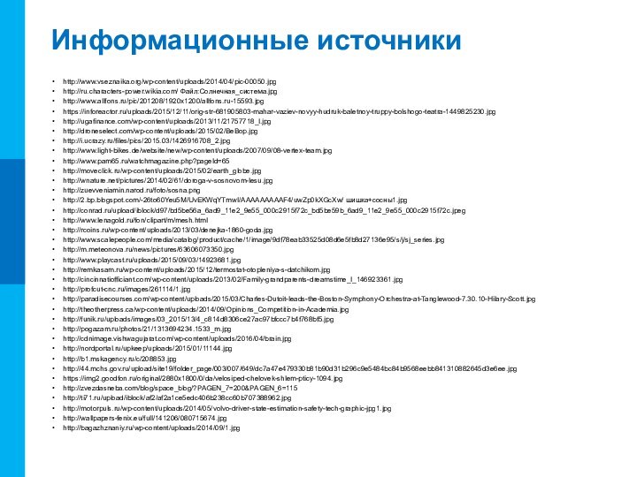 Информационные источникиhttp://www.vseznaika.org/wp-content/uploads/2014/04/pic-00050.jpghttp://ru.characters-power.wikia.com/ Файл:Солнечная_система.jpghttp://www.allfons.ru/pic/201208/1920x1200/allfons.ru-15593.jpghttps://inforeactor.ru/uploads/2015/12/11/orig-str-681905803-mahar-vaziev-novyy-hudruk-baletnoy-truppy-bolshogo-teatra-1449825230.jpghttp://ugafinance.com/wp-content/uploads/2013/11/21757718_l.jpghttp://droneselect.com/wp-content/uploads/2015/02/BeBop.jpghttp://i.ucrazy.ru/files/pics/2015.03/1426916708_2.jpghttp://www.light-bikes.de/website/new/wp-content/uploads/2007/09/08-vertex-team.jpghttp://www.pam65.ru/watchmagazine.php?pageId=65http://moveclick.ru/wp-content/uploads/2015/02/earth_globe.jpghttp://wnature.net/pictures/2014/02/61/doroga-v-sosnovom-lesu.jpghttp://zuevveniamin.narod.ru/foto/sosna.pnghttp://2.bp.blogspot.com/-26to60Yeu5M/UvEKWqYTmwI/AAAAAAAAAF4/uwZp0kXGcXw/ шишка+сосны1.jpghttp://conrad.ru/upload/iblock/d97/bd5be56a_6ad9_11e2_9e55_000c2915f72c_bd5be59b_6ad9_11e2_9e55_000c2915f72c.jpeghttp://www.lenagold.ru/fon/clipart/m/mesh.htmlhttp://rcoins.ru/wp-content/uploads/2013/03/denejka-1860-goda.jpghttp://www.scalepeople.com/media/catalog/product/cache/1/image/9df78eab33525d08d6e5fb8d27136e95/s/j/sj_series.jpghttp://m.meteonova.ru/news/pictures/63606073350.jpghttp://www.playcast.ru/uploads/2015/09/03/14923681.jpghttp://remkasam.ru/wp-content/uploads/2015/12/termostat-otopleniya-s-datchikom.jpghttp://cincinnatiofficiant.com/wp-content/uploads/2013/02/Family-grandparents-dreamstime_l_146923361.jpghttp://profcut-cnc.ru/images/261114/1.jpghttp://paradisecourses.com/wp-content/uploads/2015/03/Charles-Dutoit-leads-the-Boston-Symphony-Orchestra-at-Tanglewood-7.30.10-Hilary-Scott.jpghttp://theotherpress.ca/wp-content/uploads/2014/09/Opinions_Competition-in-Academia.jpghttp://funik.ru/uploads/images/03_2015/13/4_c814d8306ce27ac97bfccc7b4f768bf5.jpghttp://pogazam.ru/photos/21/1313694234.1533_m.jpghttp://cdnimage.vishwagujarat.com/wp-content/uploads/2016/04/brain.jpghttp://nordportal.ru/upkeep/uploads/2015/01/11144.jpghttp://b1.mskagency.ru/c/208853.jpghttp://44.mchs.gov.ru/upload/site19/folder_page/003/007/649/dc7a47e479330b81b90d31b296c9e5484bc84b9568eebb841310882645d3e6ee.jpghttps://img2.goodfon.ru/original/2880x1800/0/da/velosiped-chelovek-shlem-pticy-1094.jpghttp://zvezdasneba.com/blog/space_blog/?PAGEN_7=200&PAGEN_6=115http://ti71.ru/upload/iblock/af2/af2a1ce5edc406b238cc60b707388962.jpghttp://motorpuls.ru/wp-content/uploads/2014/05/volvo-driver-state-estimation-safety-tech-graphic-jpg1.jpghttp://wallpapers-fenix.eu/full/141206/080715674.jpghttp://bagazhznaniy.ru/wp-content/uploads/2014/09/1.jpg