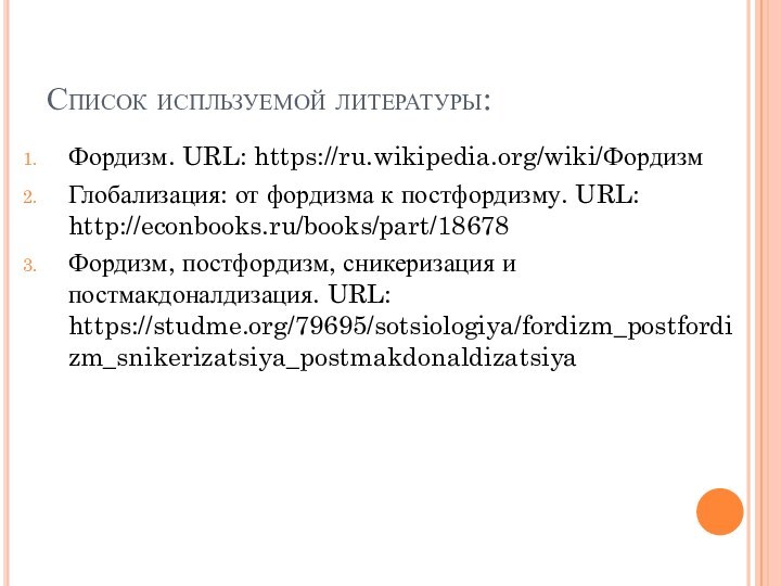 Список испльзуемой литературы:Фордизм. URL: https://ru.wikipedia.org/wiki/ФордизмГлобализация: от фордизма к постфордизму. URL: http://econbooks.ru/books/part/18678Фордизм, постфордизм,