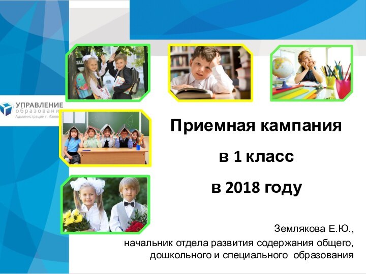 Приемная кампания  в 1 класс  в 2018 годуЗемлякова Е.Ю., начальник