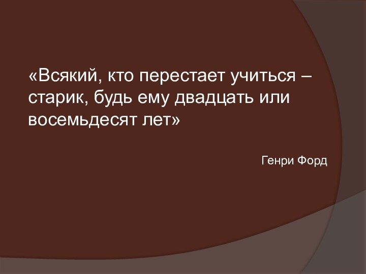 «Всякий, кто перестает учиться – старик, будь ему двадцать или восемьдесят лет»Генри Форд