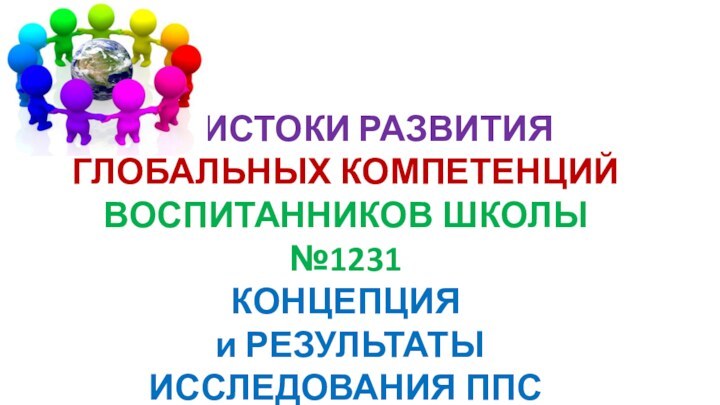 ИСТОКИ РАЗВИТИЯ ГЛОБАЛЬНЫХ КОМПЕТЕНЦИЙ ВОСПИТАННИКОВ ШКОЛЫ №1231КОНЦЕПЦИЯ и