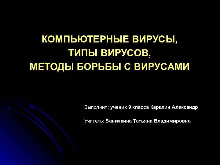 КОМПЬЮТЕРНЫЕ ВИРУСЫ, ТИПЫ ВИРУСОВ, МЕТОДЫ БОРЬБЫ С ВИРУСАМИ Выполнил: ученик 9 класса