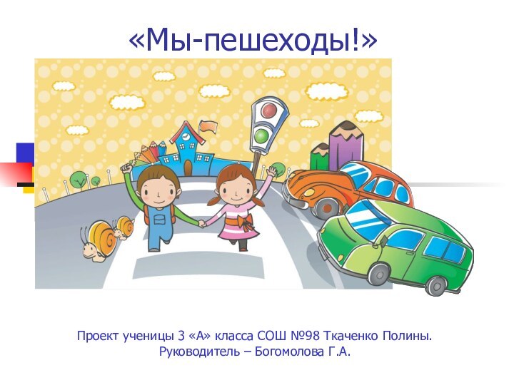 «Мы-пешеходы!»Проект ученицы 3 «А» класса СОШ №98 Ткаченко Полины. Руководитель – Богомолова Г.А.