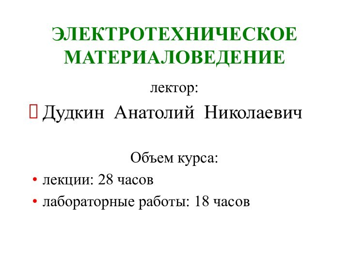 ЭЛЕКТРОТЕХНИЧЕСКОЕ МАТЕРИАЛОВЕДЕНИЕлектор:Дудкин Анатолий НиколаевичОбъем курса:лекции: 28 часовлабораторные работы: 18 часов