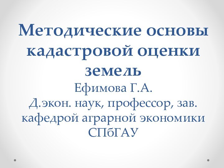 Методические основы кадастровой оценки земель  Ефимова Г.А. Д.экон. наук, профессор,