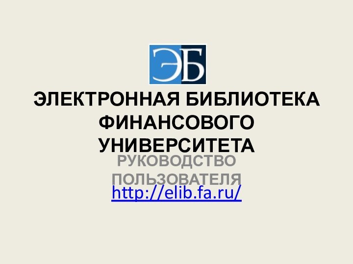 ЭЛЕКТРОННАЯ БИБЛИОТЕКА ФИНАНСОВОГО УНИВЕРСИТЕТА  http://elib.fa.ru/РУКОВОДСТВО ПОЛЬЗОВАТЕЛЯ