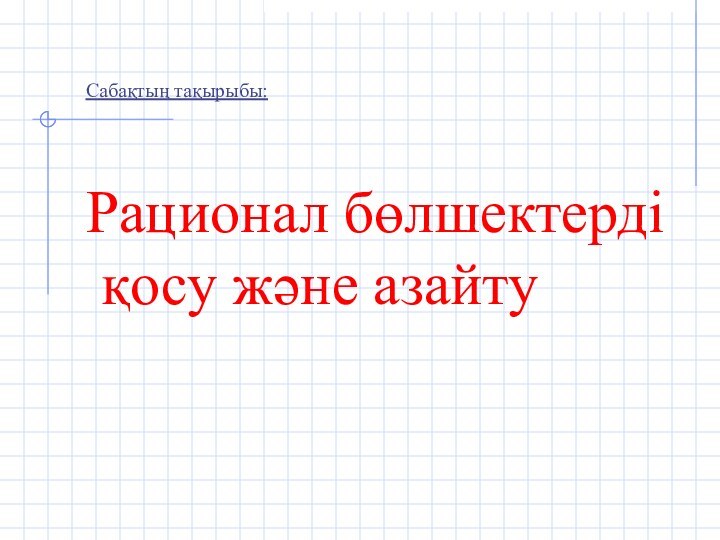 Сабақтың тақырыбы:     Рационал бөлшектерді  қосу және азайту