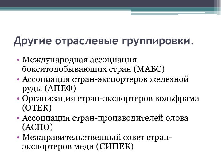 Другие отраслевые группировки.Международная ассоциация бокситодобывающих стран (МАБС)Ассоциация стран-экспортеров железной руды (АПЕФ)Организация стран-экспортеров