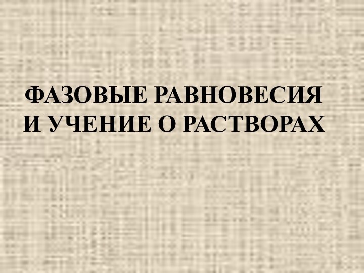 ФАЗОВЫЕ РАВНОВЕСИЯ  И УЧЕНИЕ О РАСТВОРАХ