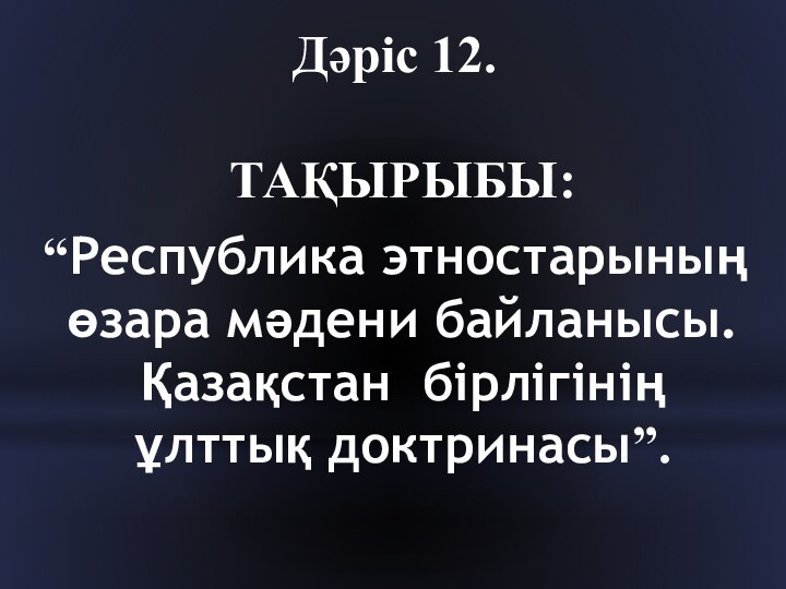 Дәріс 12.   ТАҚЫРЫБЫ:“Республика этностарының өзара мәдени байланысы. Қазақстан бірлігінің ұлттық доктринасы”.