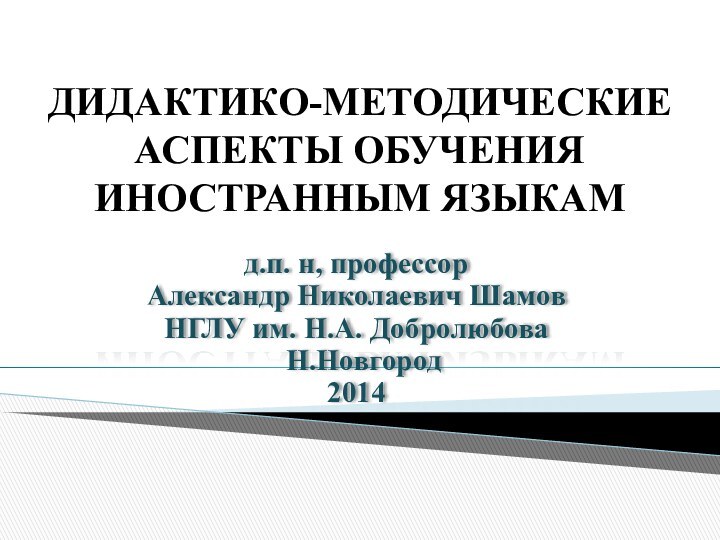 ДИДАКТИКО-МЕТОДИЧЕСКИЕ АСПЕКТЫ ОБУЧЕНИЯ ИНОСТРАННЫМ ЯЗЫКАМ д.п. н, профессорАлександр Николаевич ШамовНГЛУ им. Н.А. Добролюбова Н.Новгород 2014