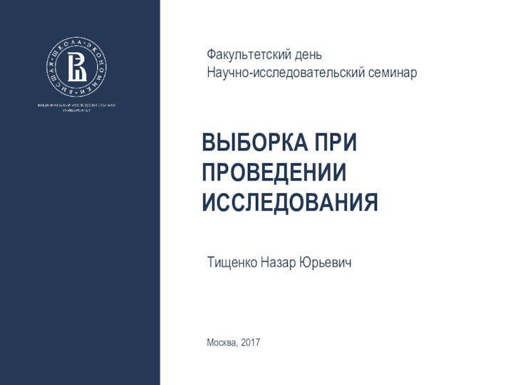 ВЫБОРКА ПРИ ПРОВЕДЕНИИ ИССЛЕДОВАНИЯТищенко Назар ЮрьевичФакультетский деньНаучно-исследовательский семинарМосква, 2017