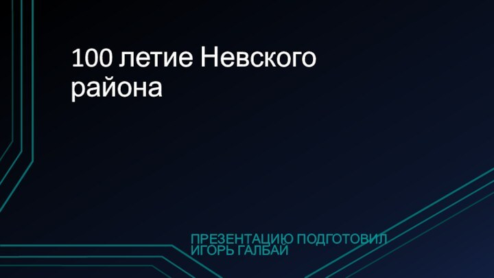 100 летие Невского районаПРЕЗЕНТАЦИЮ ПОДГОТОВИЛ ИГОРЬ ГАЛБАЙ